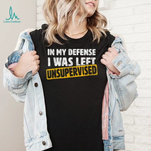 In My Defense I Was Left Unsupervised Funny Sarcastic Saying T Shirt