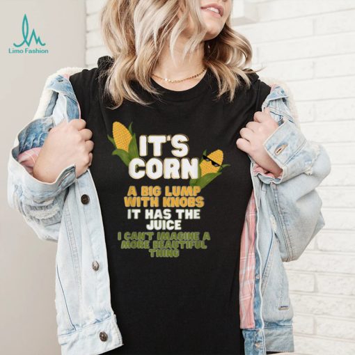 It’s Corn a big lump with knobs it has the juice its corn T Shirt