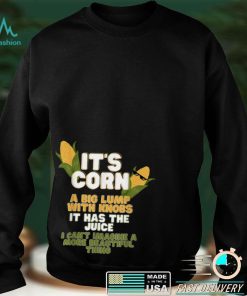 It's Corn a big lump with knobs it has the juice its corn T Shirt