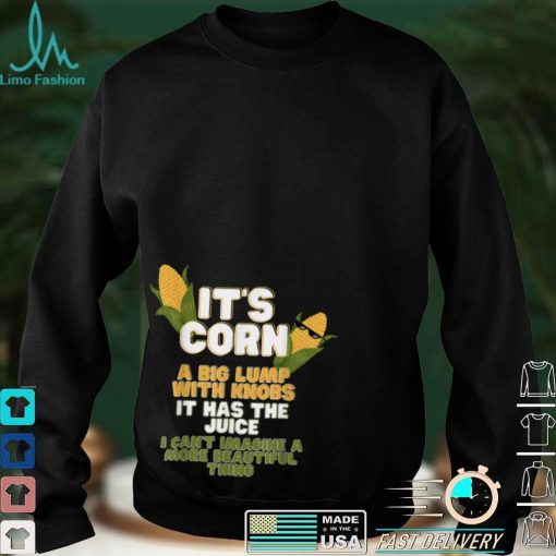 It’s Corn a big lump with knobs it has the juice its corn T Shirt