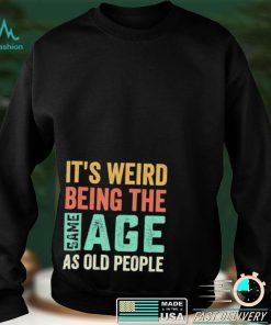 It’s Weird Being The Same Age As Old People Sarcastic Shirt