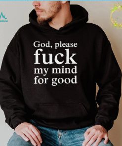 Nice God please fuck my mind for good shirt