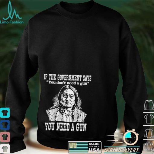 Official Native American If The Government Says You Don’t Need A Gun You Need A Gun T shirt