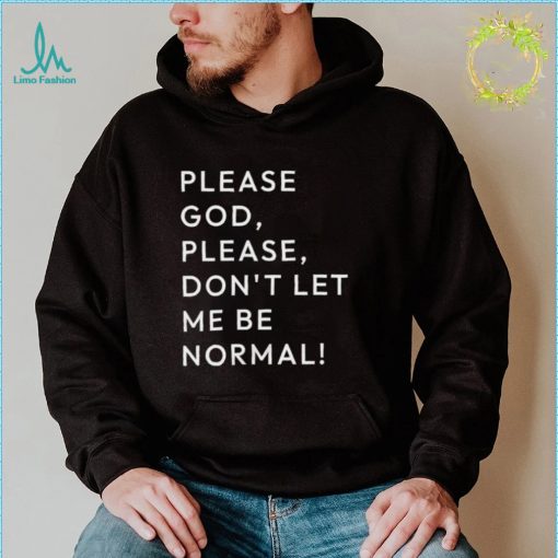 Please God please don’t let me be normal shirt