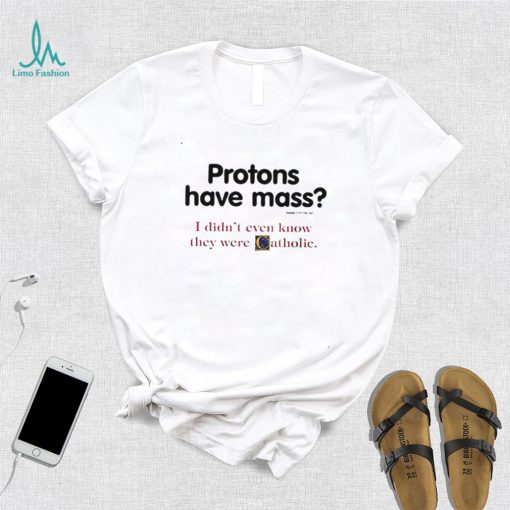 Protons have a mass i didn’t ever know they were catholic shirt