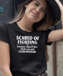 Scared of fighting because what if they choke me and I cum instead 2022 shirt