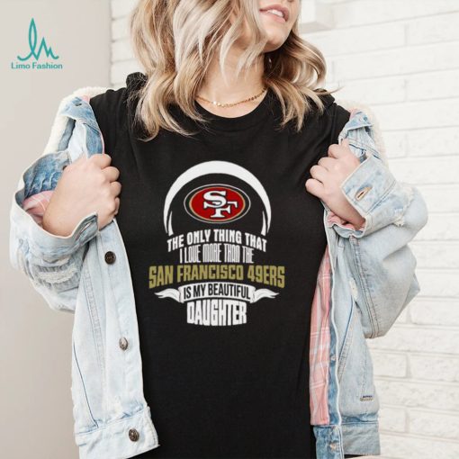 The Only Thing Dad Loves His Daughter San Francisco 49ers T shirt