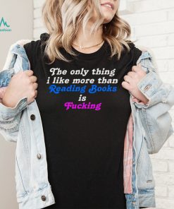 The Only Thing I Like More Than Reading Books is Fucking T shirt