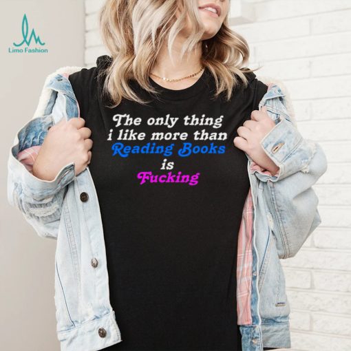 The Only Thing I Like More Than Reading Books is Fucking T shirt