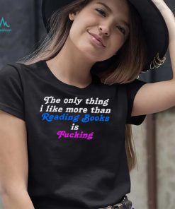 The Only Thing I Like More Than Reading Books is Fucking T shirt