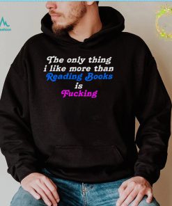 The Only Thing I Like More Than Reading Books is Fucking T shirt