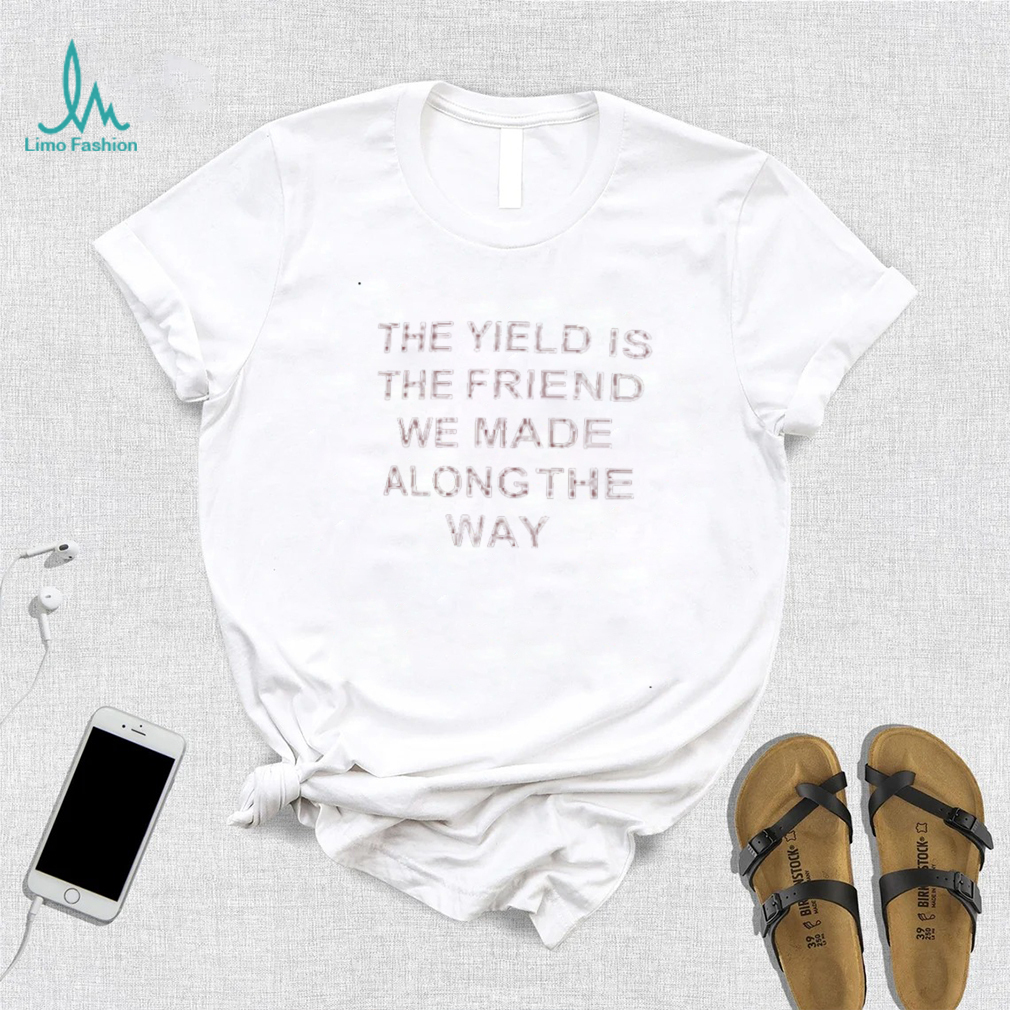 The yield is the friends we made along the way t shirt The yield is the friends we made along the way t shirt