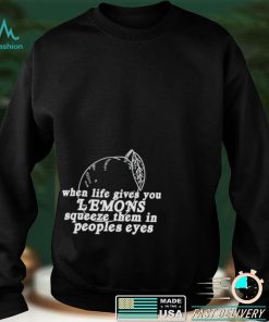 When life gives you lemons squeeze them in peoples eyes shirt