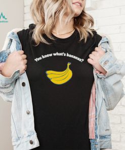 You know what’s bananas shirt