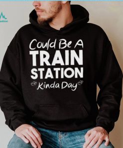 Could Be A Train Station Kinda Day Tee Shirt