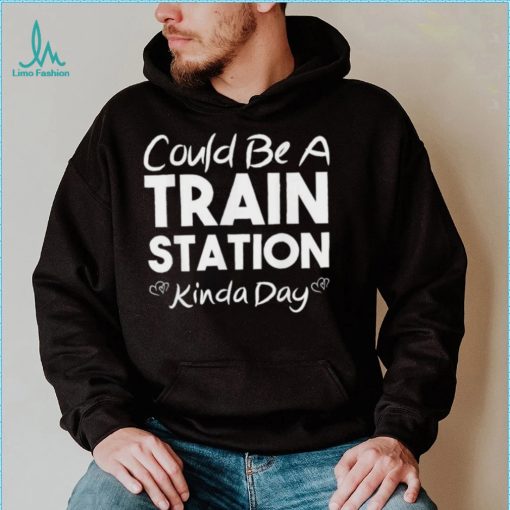 Could Be A Train Station Kinda Day Tee Shirt