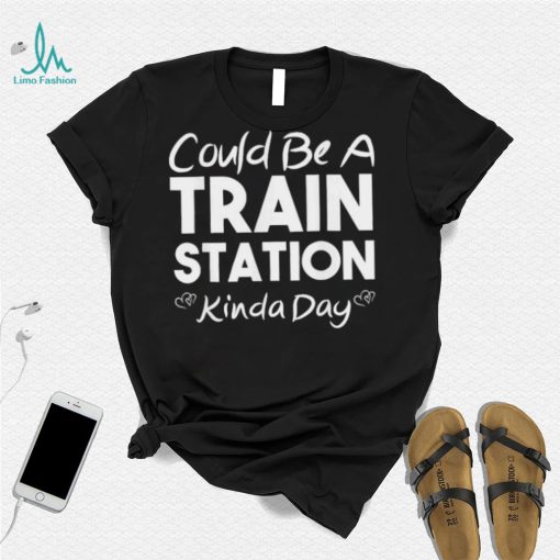 Could Be A Train Station Kinda Day Tee Shirt