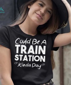 Could Be A Train Station Kinda Day Tee Shirt
