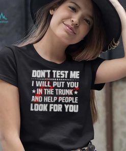 DON’T TEST ME I WILL PUT YOU IN THE TRUNK AND HELP PEOPLE LOOK FOR YOU SHIRT