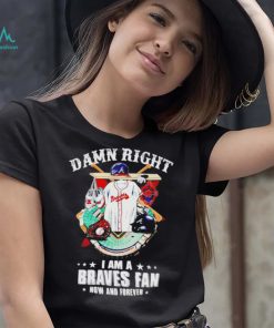 Damn right I am a Atlanta Braves fan now and forever 2022 shirt