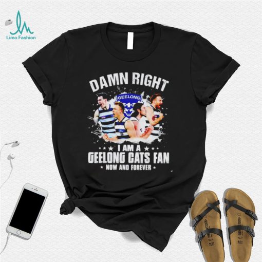 Damn right I am a Geelong Cats fan now and forever shirt