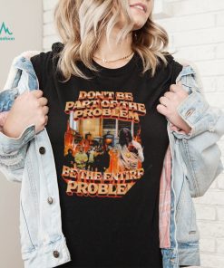 Don’t be part of the problem be the entire problem 2022 shirt