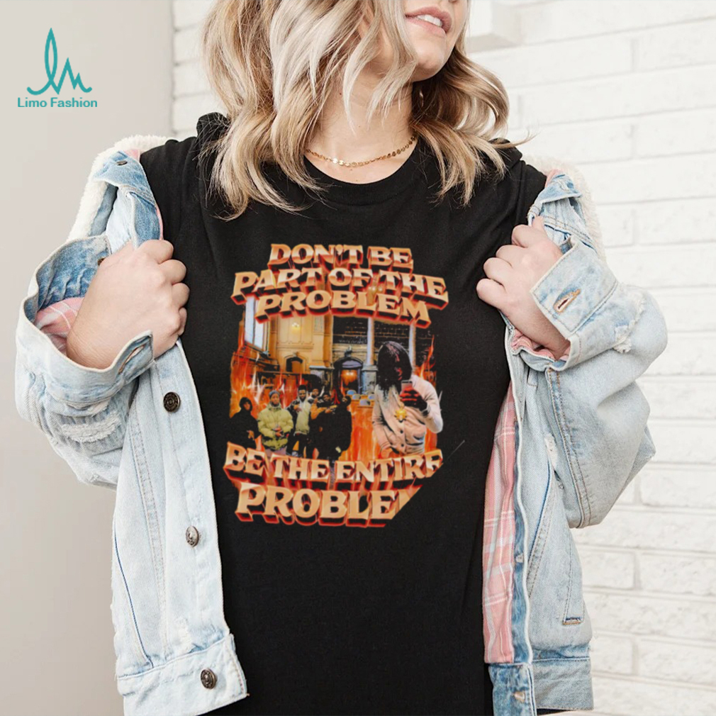 Don’t be part of the problem be the entire problem 2022 shirt Don’t be part of the problem be the entire problem 2022 shirt