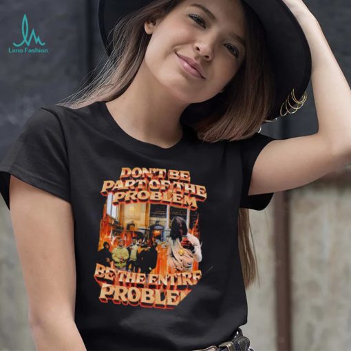 Don’t be part of the problem be the entire problem 2022 shirt