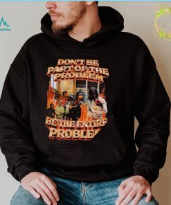 Don’t be part of the problem be the entire problem 2022 shirt