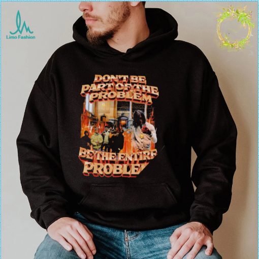 Don’t be part of the problem be the entire problem 2022 shirt