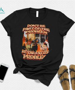 Don’t be part of the problem be the entire problem 2022 shirt