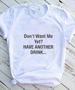 Don’t want me yet have another drink 2022 shirt