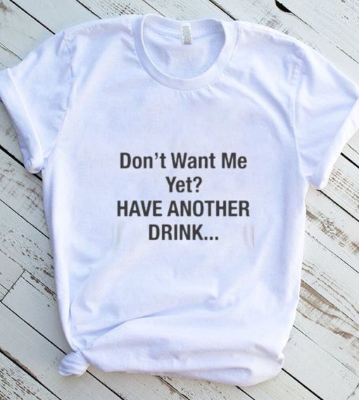 Dont want me yet have another drink 2022 shirt