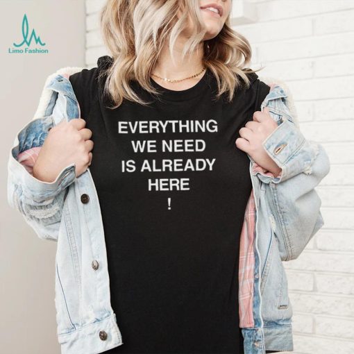 Everything we need is already here 2022 shirt