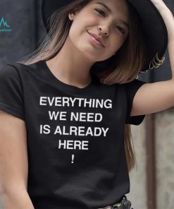 Everything we need is already here 2022 shirt