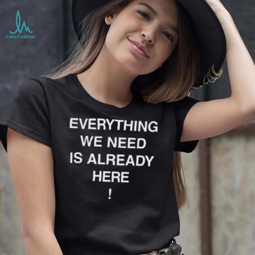 Everything we need is already here 2022 shirt