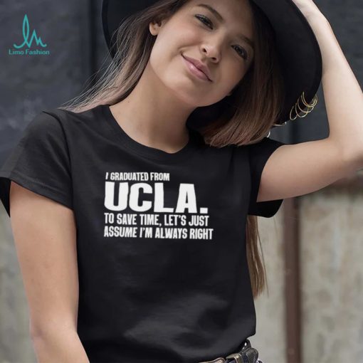 I Graduated From Ucla To Save Time Let’s Just Assume I’m Always Right shirt