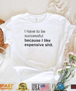 I Have To Be Successful Because I Like Expensive Shit Shirt1