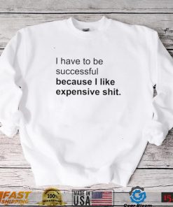 I Have To Be Successful Because I Like Expensive Shit Shirt3