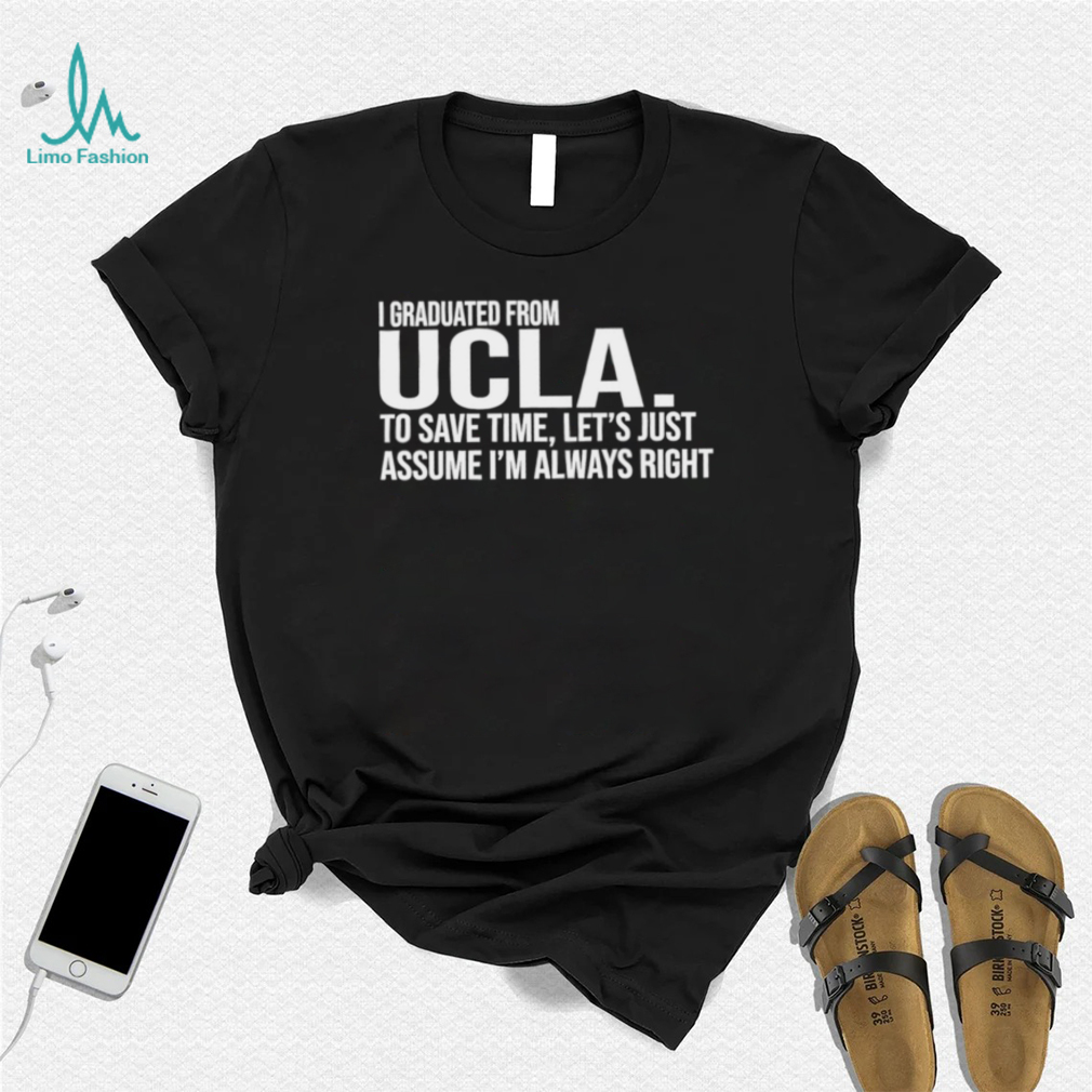 I graduated from UCLA to save time let’s just assume I’m always right 2022 shirt