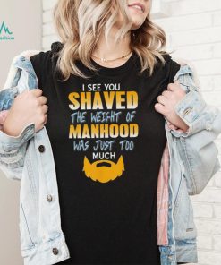 I see you shaved the weight of manhood was just too much 2022 shirt