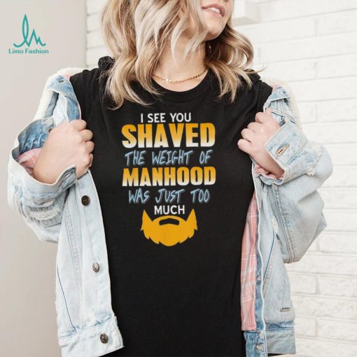 I see you shaved the weight of manhood was just too much 2022 shirt