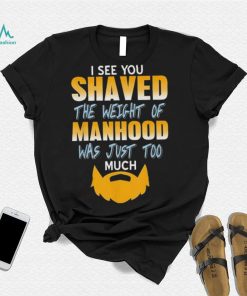 I see you shaved the weight of manhood was just too much 2022 shirt