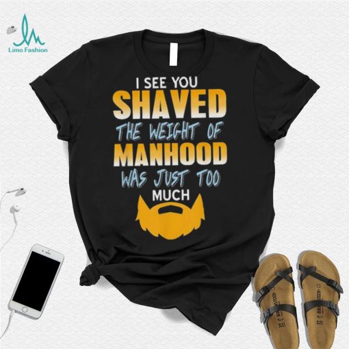 I see you shaved the weight of manhood was just too much 2022 shirt