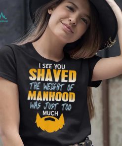 I see you shaved the weight of manhood was just too much 2022 shirt