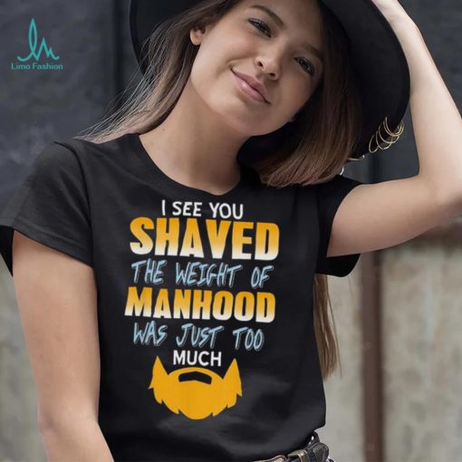 I see you shaved the weight of manhood was just too much 2022 shirt