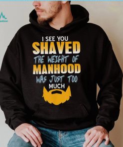 I see you shaved the weight of manhood was just too much 2022 shirt