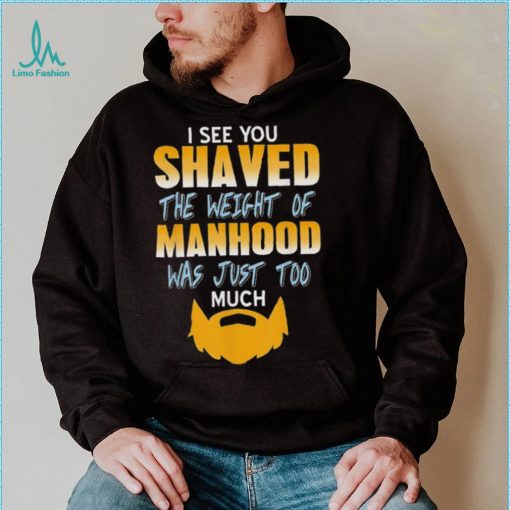 I see you shaved the weight of manhood was just too much 2022 shirt