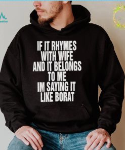 If it rhymes with wife and it belongs to me I’m saying it like borat nice shirt