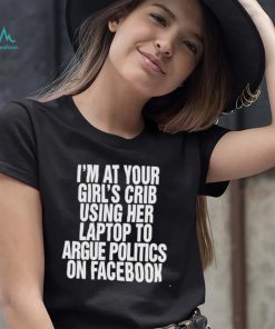 Im at your girls crib using her laptop to argue politics on facebook nice shirt1